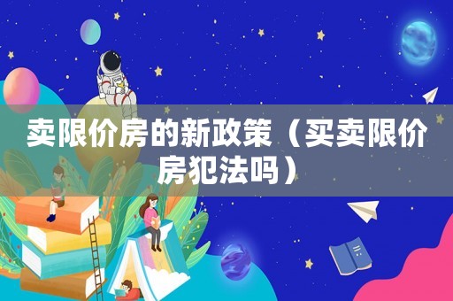 賣限價房的新政策（買賣限價房犯法嗎）