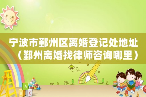 寧波市鄞州區離婚登記處地址（鄞州離婚找律師咨詢哪里）