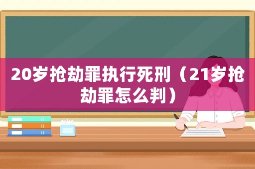 20歲搶劫罪執(zhí)行死刑（21歲搶劫罪怎么判）