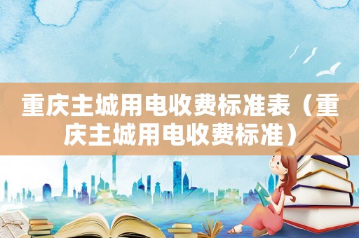 重慶主城用電收費標準表（重慶主城用電收費標準）
