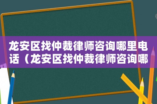 龍安區(qū)找仲裁律師咨詢哪里電話（龍安區(qū)找仲裁律師咨詢哪里）