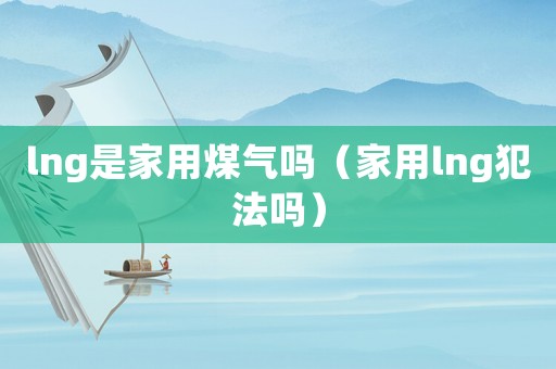 lng是家用煤氣嗎（家用lng犯法嗎）