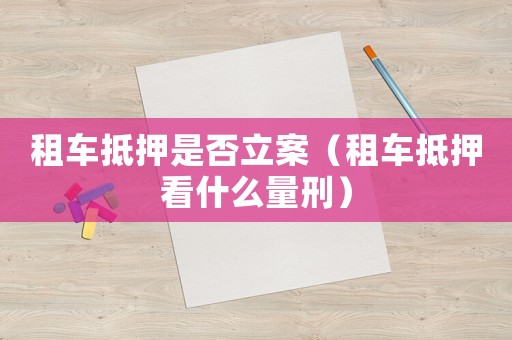 租車抵押是否立案（租車抵押看什么量刑）