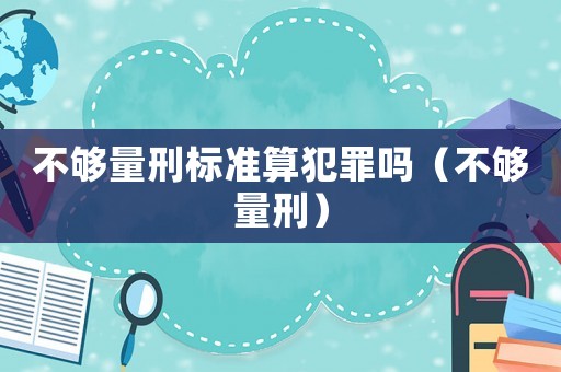 不夠量刑標(biāo)準(zhǔn)算犯罪嗎（不夠量刑）