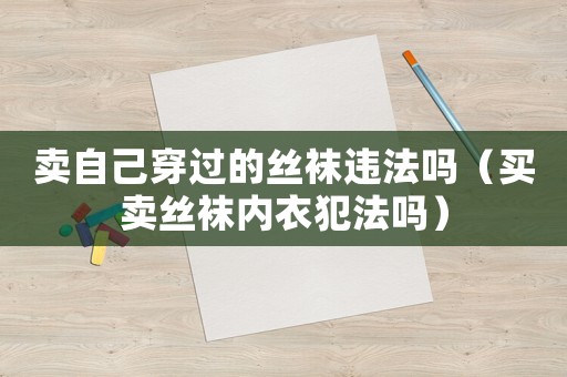 賣自己穿過的絲襪違法嗎（買賣絲襪內(nèi)衣犯法嗎）