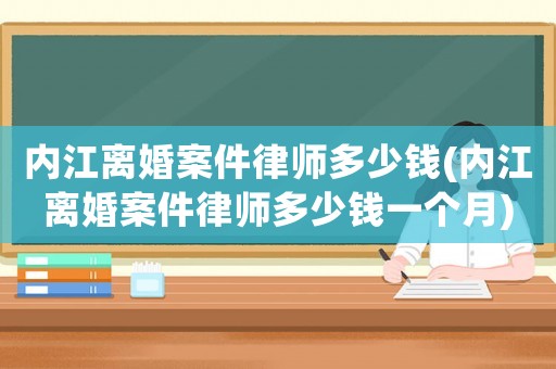 內江離婚案件律師多少錢(內江離婚案件律師多少錢一個月)