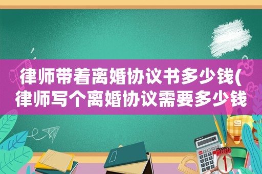 律師帶著離婚協議書多少錢(律師寫個離婚協議需要多少錢)