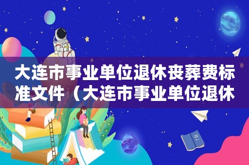 大連市事業(yè)單位退休喪葬費(fèi)標(biāo)準(zhǔn)文件（大連市事業(yè)單位退休喪葬費(fèi)標(biāo)準(zhǔn)）