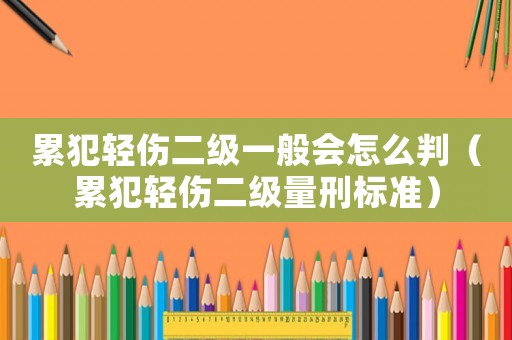 累犯輕傷二級一般會怎么判（累犯輕傷二級量刑標準）