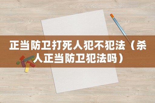 正當防衛打死人犯不犯法（殺人正當防衛犯法嗎）