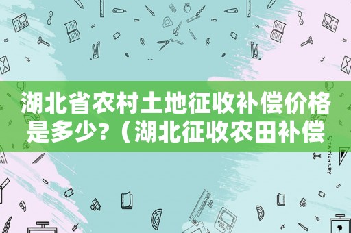 湖北省農(nóng)村土地征收補(bǔ)償價(jià)格是多少?（湖北征收農(nóng)田補(bǔ)償標(biāo)準(zhǔn)2015）