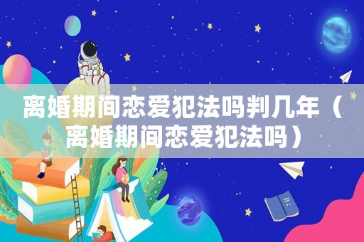 離婚期間戀愛犯法嗎判幾年（離婚期間戀愛犯法嗎）
