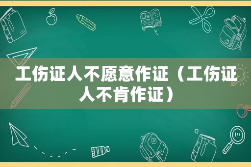 工傷證人不愿意作證（工傷證人不肯作證）