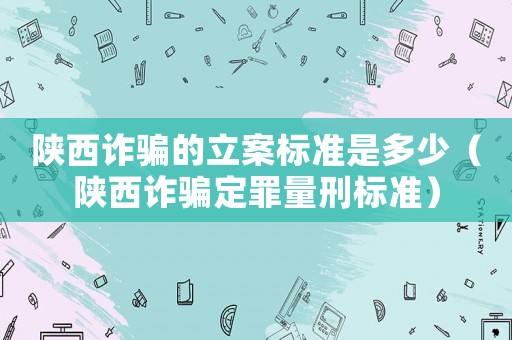 陜西詐騙的立案標準是多少（陜西詐騙定罪量刑標準）