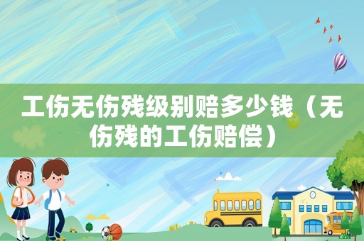工傷無傷殘級別賠多少錢（無傷殘的工傷賠償）
