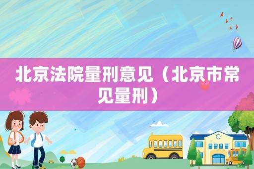 北京法院量刑意見（北京市常見量刑）