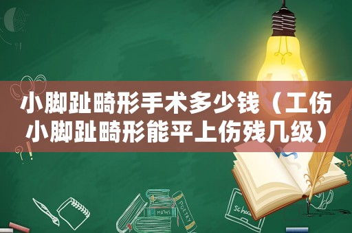 小腳趾畸形手術多少錢（工傷小腳趾畸形能平上傷殘幾級）
