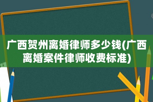 廣西賀州離婚律師多少錢(廣西離婚案件律師收費標準)
