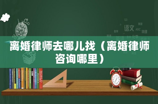 離婚律師去哪兒找（離婚律師咨詢哪里）