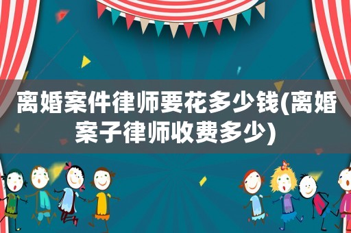 離婚案件律師要花多少錢(離婚案子律師收費多少)