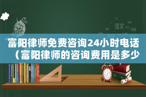 富陽律師免費咨詢24小時電話（富陽律師的咨詢費用是多少）