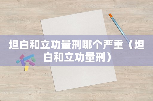 坦白和立功量刑哪個嚴重（坦白和立功量刑）
