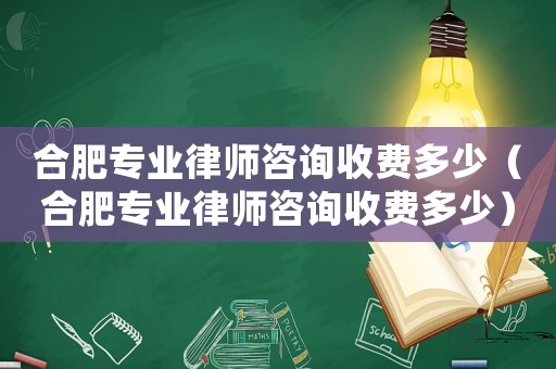 合肥專業律師咨詢收費多少（合肥專業律師咨詢收費多少）