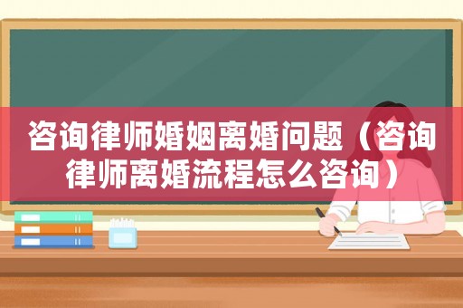 咨詢律師婚姻離婚問題（咨詢律師離婚流程怎么咨詢）