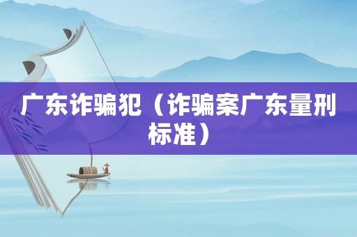 廣東詐騙犯（詐騙案廣東量刑標(biāo)準(zhǔn)）