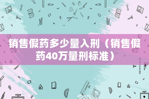 銷售假藥多少量入刑（銷售假藥40萬量刑標準）