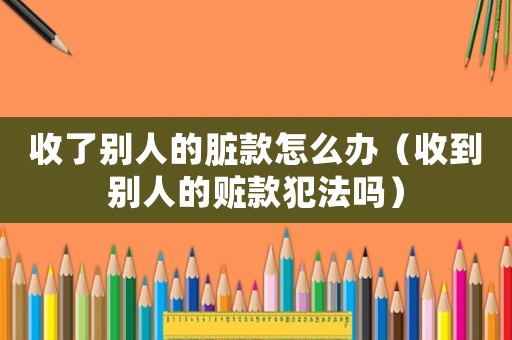 收了別人的臟款怎么辦（收到別人的贓款犯法嗎）