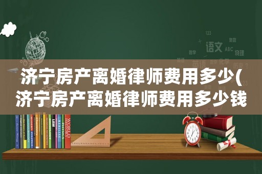 濟寧房產離婚律師費用多少(濟寧房產離婚律師費用多少錢)