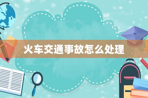 火車(chē)交通事故怎么處理