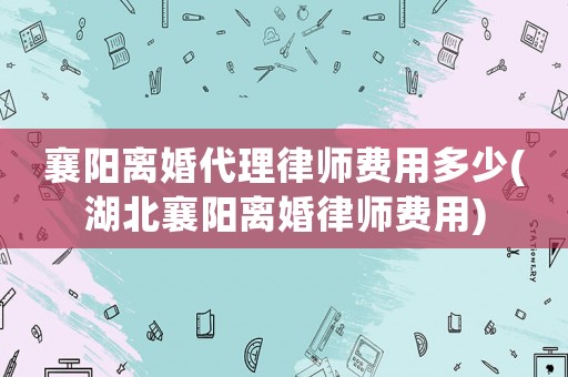 襄陽離婚代理律師費用多少(湖北襄陽離婚律師費用)