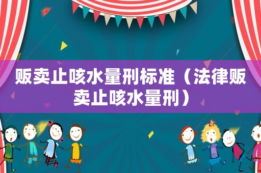 販賣止咳水量刑標準（法律販賣止咳水量刑）