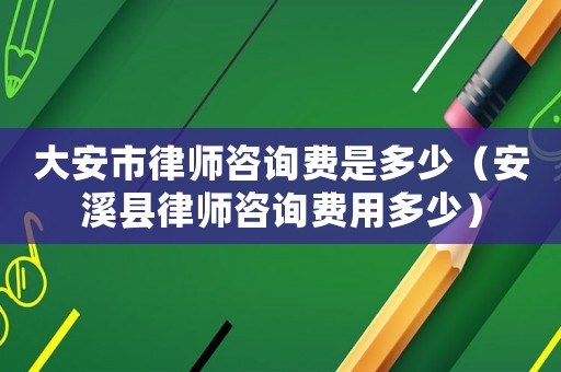 大安市律師咨詢費是多少（安溪縣律師咨詢費用多少）