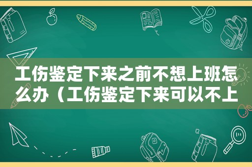 工傷鑒定下來之前不想上班怎么辦（工傷鑒定下來可以不上班嗎）