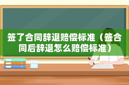 簽了合同辭退賠償標準（簽合同后辭退怎么賠償標準）