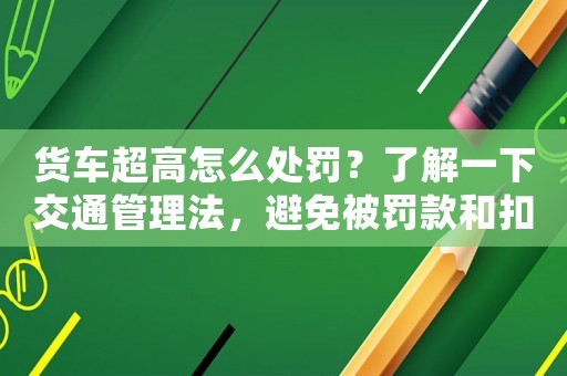 貨車超高怎么處罰？了解一下交通管理法，避免被罰款和扣分