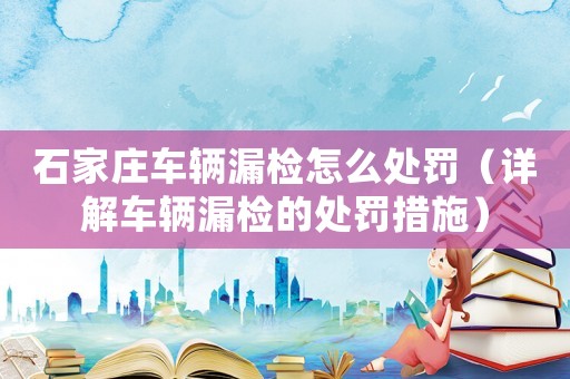 石家莊車輛漏檢怎么處罰（詳解車輛漏檢的處罰措施）