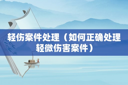 輕傷案件處理（如何正確處理輕微傷害案件）