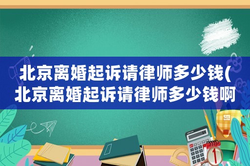 北京離婚起訴請(qǐng)律師多少錢(北京離婚起訴請(qǐng)律師多少錢啊)