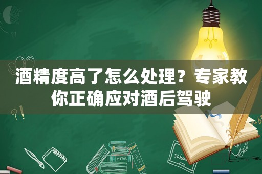 酒精度高了怎么處理？專家教你正確應(yīng)對酒后駕駛