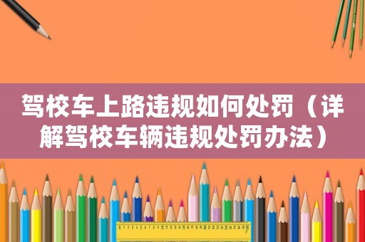 駕校車上路違規如何處罰（詳解駕校車輛違規處罰辦法）