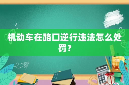 機動車在路口逆行違法怎么處罰？