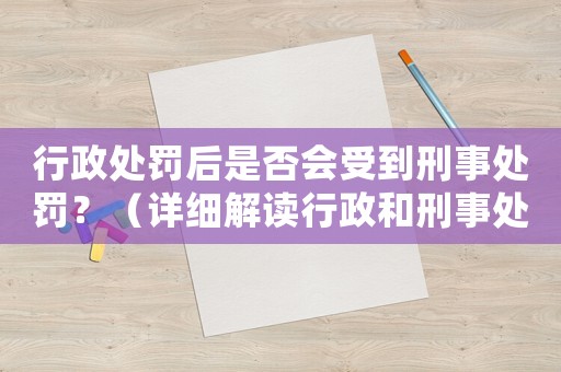 行政處罰后是否會受到刑事處罰？（詳細解讀行政和刑事處罰的關系）
