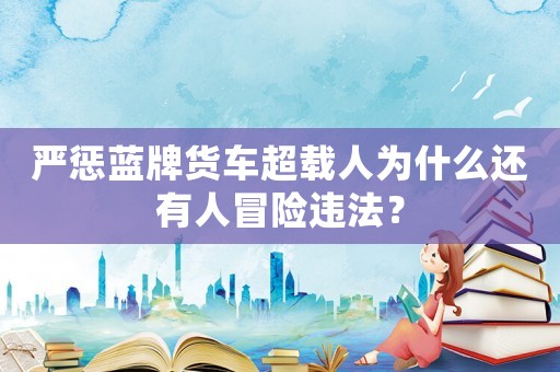 嚴懲藍牌貨車超載人為什么還有人冒險違法？
