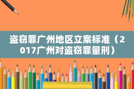 盜竊罪廣州地區立案標準（2017廣州對盜竊罪量刑）
