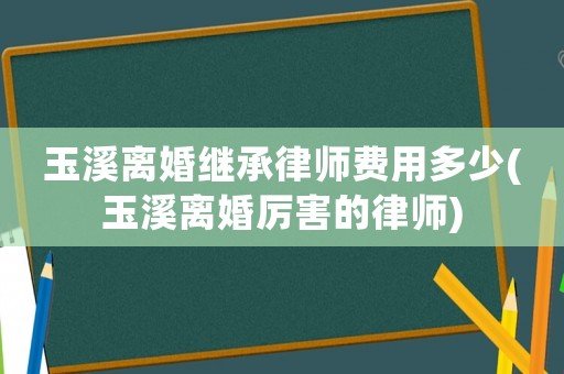 玉溪離婚繼承律師費用多少(玉溪離婚厲害的律師)