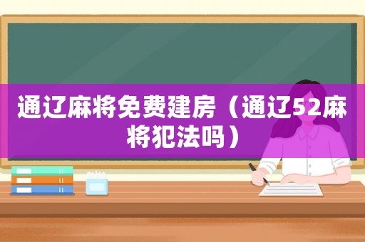 通遼麻將免費建房（通遼52麻將犯法嗎）